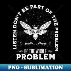 cicada dont be part of the problem be the whole problem - professional sublimation digital download - fashionable and fearless