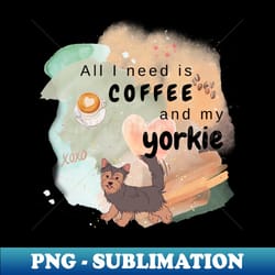 all i need is coffee and my yorkie - exclusive png sublimation download - unleash your inner rebellion