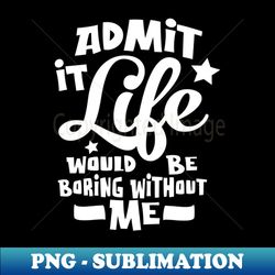 Admit It Life Would Be Boring Without Me Funny Saying - Retro PNG Sublimation Digital Download - Transform Your Sublimation Creations