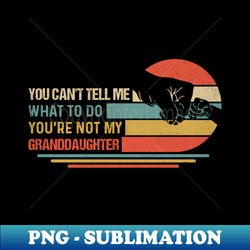 you cant tell me what to do you are not my granddaughter design - artistic sublimation digital file - spice up your sublimation projects