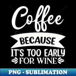 coffee because its too early for wine funny quote - high-quality png sublimation download - create with confidence