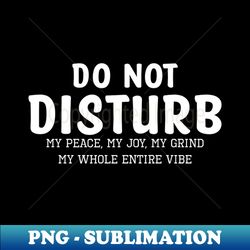 do not disturb my peace my joy my grind my whole entire vibe - digital sublimation download file - create with confidence