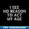 KM-20231114-11256_I See No Reason To Act My Age Funny Sarcastic Old Age Getting Older Birthday Saying 8159.jpg