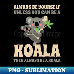 always be yourself unless you can be a koala - png transparent digital download file for sublimation - unleash your creativity