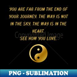 you are far from the end of your journey the way is not in the sky the way is in the heart see how you love - png transparent digital download file for sublimation - perfect for creative projects