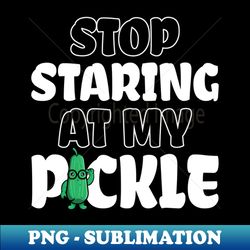 stop staring at my pickle - premium sublimation digital download - create with confidence