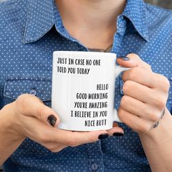 just in case no one told you today mug best friend coffee mug hello good morning youre awesome i believe in you nice but