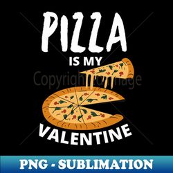 pizza is my valentine my love is only for pizza - high-quality png sublimation download - create with confidence