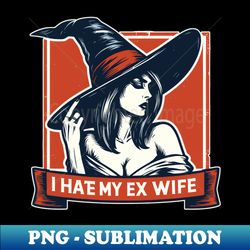 I hate my ex wife witch - Instant Sublimation Digital Download - Boost Your Success with this Inspirational PNG Download