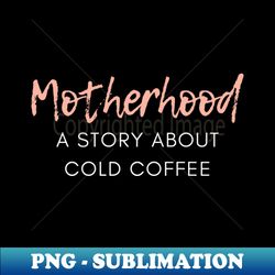 motherhood a story about cold coffee funny mom coffee lover saying - professional sublimation digital download - boost your success with this inspirational png download