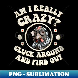am i really crazy cluck around and find out chicken lady - signature sublimation png file - stunning sublimation graphics