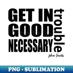 get in trouble good trouble necessary trouble john lewis - png transparent digital download file for sublimation - instantly transform your sublimation projects