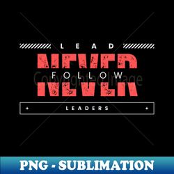 lead never follow leaders - stylish sublimation digital download - unleash your creativity