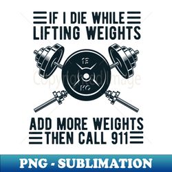 weight lifting if i die while lifting weights add more weights then call 911 - high-quality png sublimation download - perfect for personalization