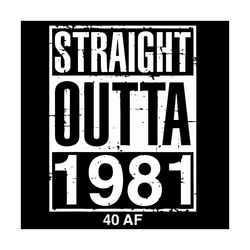 funny 40th birthday straight outta 1981 40 af svg, birthday svg, 40th birthday svg, straight outta svg, 1981 svg, 40 af