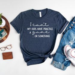 i can't my kids have practice a game or something shirt, sport mom shirt, game tee, soccer mom shirt, baseball mom t-shi