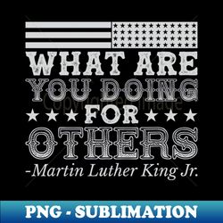 What Are You Doing For Others mlk Black History - Artistic Sublimation Digital File - Perfect for Creative Projects