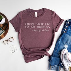 you're never too old for anything, betty white shirt, betty white quotes, golden girls tee, rip betty white