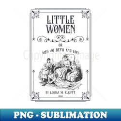 little women by louisa m alcott featuring the march sisters amy march jo march beth march and meg march - creative sublimation png download - fashionable and fearless
