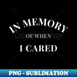 in memory of when of i cared funny attitude - premium png sublimation file - revolutionize your designs