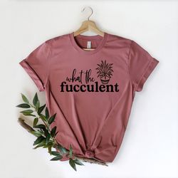 what the fucculent shirt, funny succulent shirt, planting shirt, funny cactus shirt, cactus gift shirts, gardening shirt
