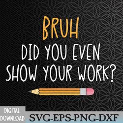 bruh did you even show your work funny math teacher svg, eps, png, dxf, digital download