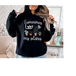 sometimes i wet my plants hoodie, funny plant sweatshirt, plant lover gift hoodie, gardener hoodie, my plants hoodie, pl