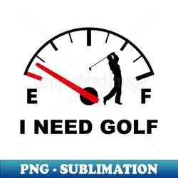I Need golf - Decorative Sublimation PNG File - Stunning Sublimation Graphics