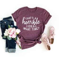 that's a horrible idea what time , sarcastic shirt , cute sassy gift , funny graphic tee