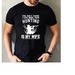 hunting shirt, the only thing i love more than hunting, husband shirt, gift for him, hubby tee, hunting and fishing, hun