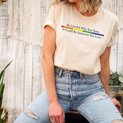 be careful who you hate, it could be someone you love, pride rainbow t-shirt, lgbtq pride tee, transgender rainbow shirt