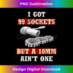 I Got 99 Sockets But A 10mm Ain't - Deluxe PNG Sublimation Download - Customize with Flair