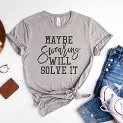 maybe swearing will solve it shirt, sarcastic shirt, funny t-shirt, hilarious tee, swearing shirt, gift for friend