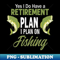 yes i do i have a retirement plan i plan on fishing - artistic sublimation digital file - bold & eye-catching