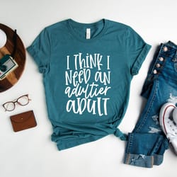 i think i need an adultier adult shirt, sarcastic shirt, funny t-shirt, hilarious tee, adult shirt, gift for women