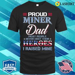 proud miner dad most people never meet their heros i raised mine t-shirt - olashirt