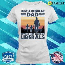 just a regular dad trying not to raise liberals fathers day t-shirt - olashirt