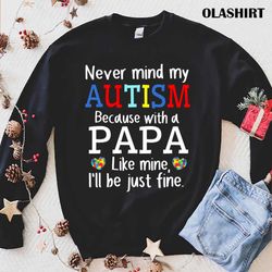 never mind my autism with a papa like mine ill be just fine t-shirt - olashirt