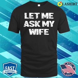let me ask my wife t-shirt, let me ask my wife t-shirt - olashirt