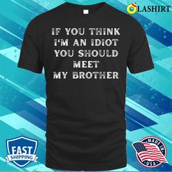 sarcastic connoisseurs if you think i am an idiot you should meet my brother funny t-shirt - olashirt