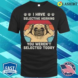 i have selective hearing you werent selected funny pug t-shirt - olashirt