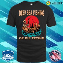 deep sea fishing t-shirt, funny deep sea fisherman gift idea retirement t-shirt - olashirt