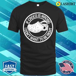 crocs puns t-shirt, if crocs is wrong i do not want to be right t-shirt - olashirt