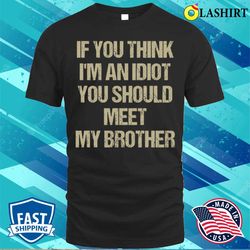 if you think i am an idiot you should meet my brother funny t-shirt - olashirt