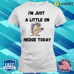 funny quote t-shirt, i am just a little on hedge today t-shirt - olashirt