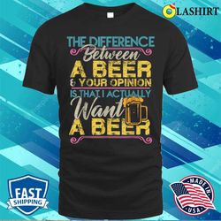 the difference between a beer and your opinion funny drink t-shirt - olashirt