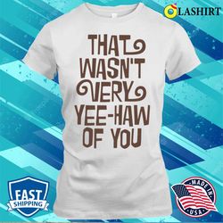 cowboy t-shirt, that wasnt very yeehaw of you t-shirt - olashirt