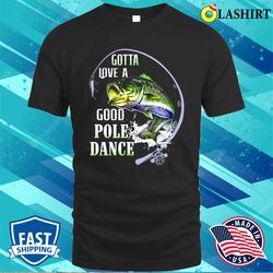 fishing gotta love a good pole dance shirt, funny fishing shirt, fishing lover shirt - olashirt