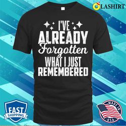 ive already forgotten what i just remembered t-shirt - olashirt