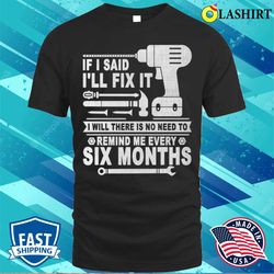 if i said ill fix it i will there is no need to remind me every six months t-shirt - olashirt